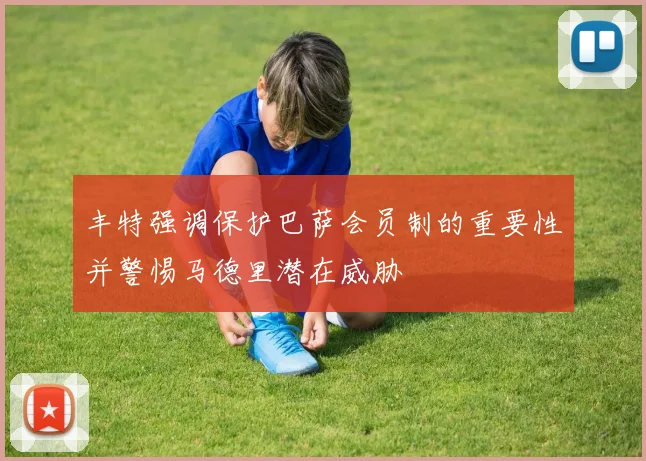 丰特强调保护巴萨会员制的重要性并警惕马德里潜在威胁