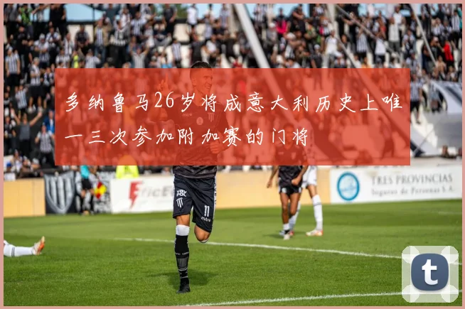 多纳鲁马26岁将成意大利历史上唯一三次参加附加赛的门将