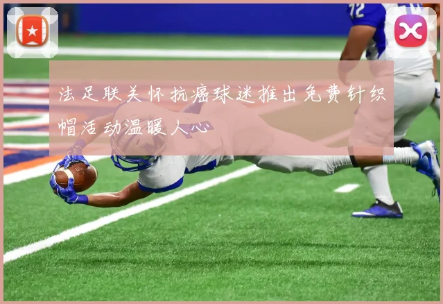 法足联关怀抗癌球迷推出免费针织帽活动温暖人心
