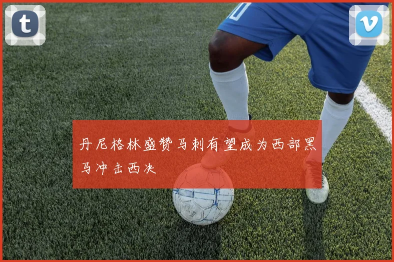 丹尼格林盛赞马刺有望成为西部黑马冲击西决