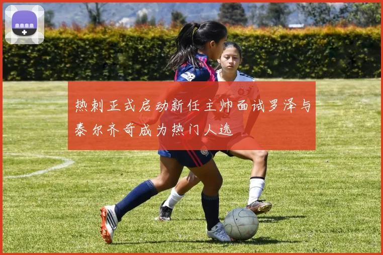 热刺正式启动新任主帅面试罗泽与泰尔齐奇成为热门人选