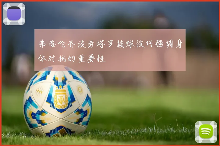 弗洛伦齐谈劳塔罗接球技巧强调身体对抗的重要性