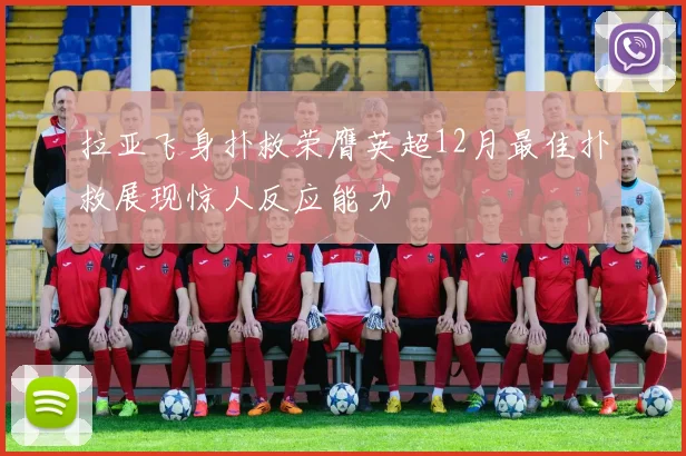 拉亚飞身扑救荣膺英超12月最佳扑救展现惊人反应能力