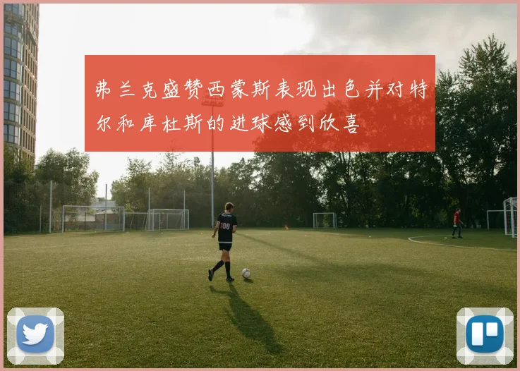 弗兰克盛赞西蒙斯表现出色并对特尔和库杜斯的进球感到欣喜