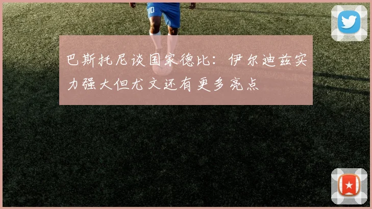 巴斯托尼谈国家德比：伊尔迪兹实力强大但尤文还有更多亮点