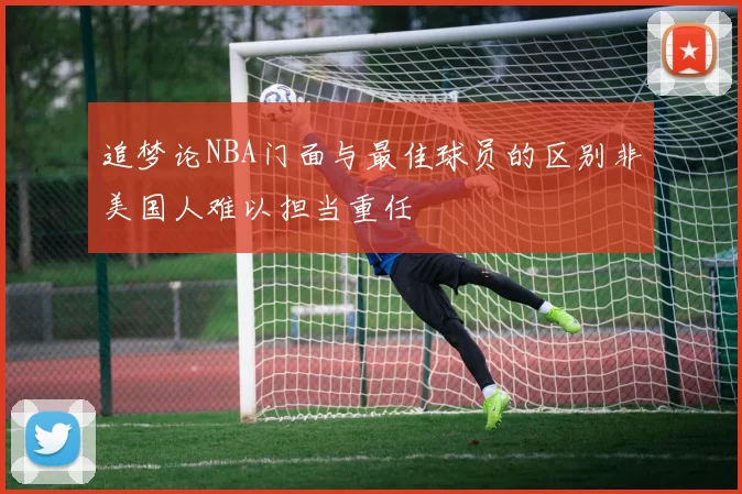 追梦论NBA门面与最佳球员的区别非美国人难以担当重任