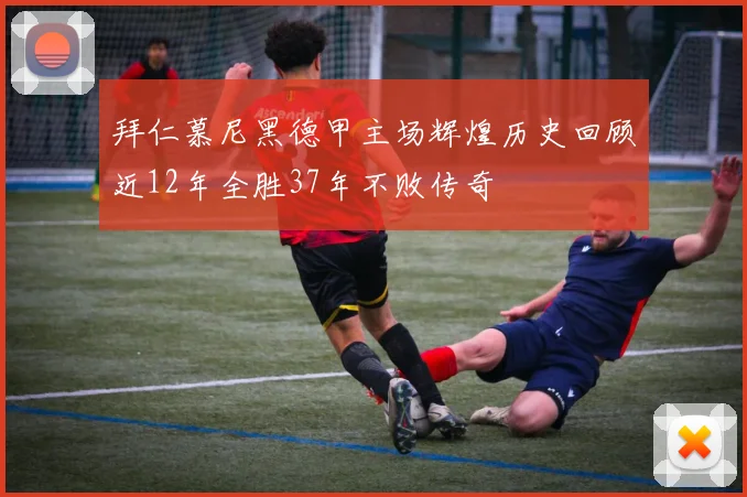 拜仁慕尼黑德甲主场辉煌历史回顾近12年全胜37年不败传奇