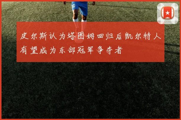 皮尔斯认为塔图姆回归后凯尔特人有望成为东部冠军争夺者